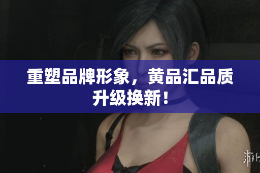 重塑品牌形象，黄品汇品质升级换新！