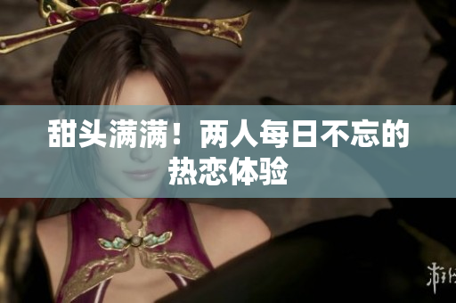 甜头满满！两人每日不忘的热恋体验