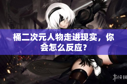 桶二次元人物走进现实，你会怎么反应？