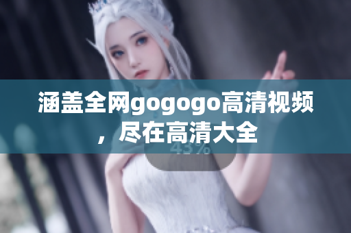涵盖全网gogogo高清视频，尽在高清大全
