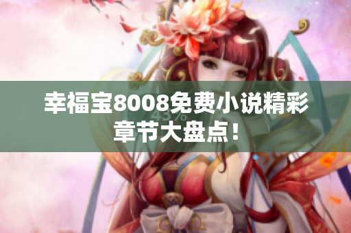幸福宝8008免费小说精彩章节大盘点！