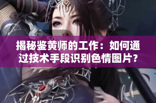 揭秘鉴黄师的工作：如何通过技术手段识别色情图片？