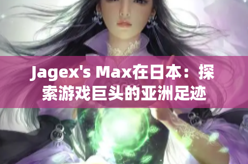 Jagex's Max在日本：探索游戏巨头的亚洲足迹