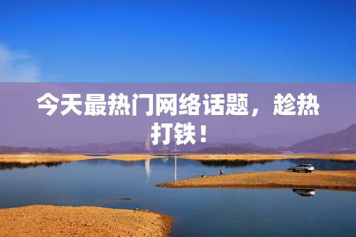 今天最热门网络话题，趁热打铁！