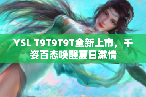 YSL T9T9T9T全新上市，千姿百态唤醒夏日激情