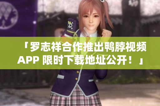 「罗志祥合作推出鸭脖视频APP 限时下载地址公开！」