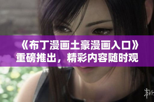 《布丁漫画土豪漫画入口》重磅推出，精彩内容随时观看