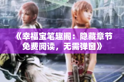 《幸福宝笔趣阁：隐藏章节免费阅读，无需弹窗》