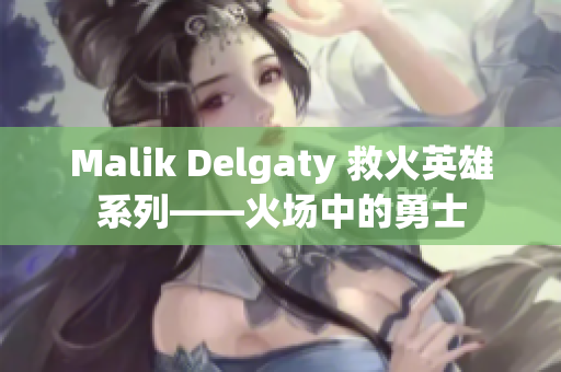 Malik Delgaty 救火英雄系列——火场中的勇士