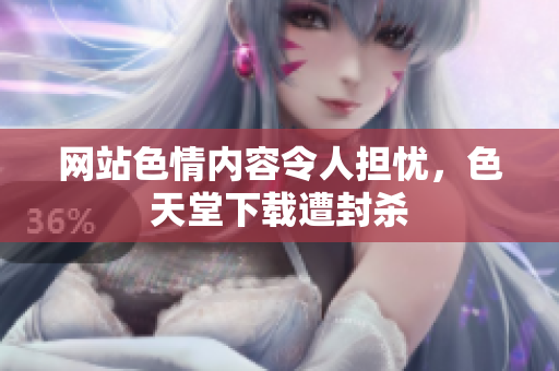 网站色情内容令人担忧，色天堂下载遭封杀