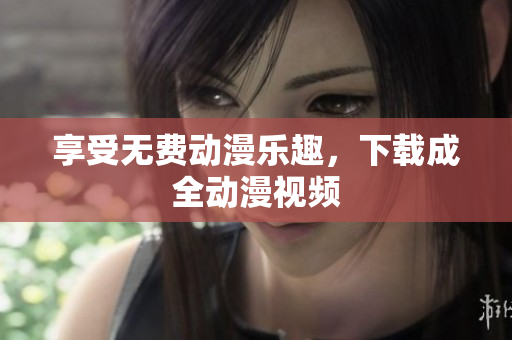 享受无费动漫乐趣，下载成全动漫视频