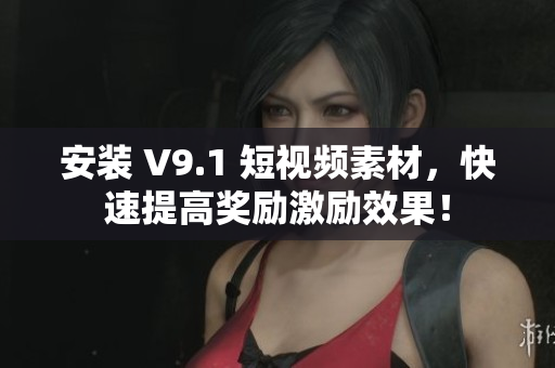 安装 V9.1 短视频素材，快速提高奖励激励效果！