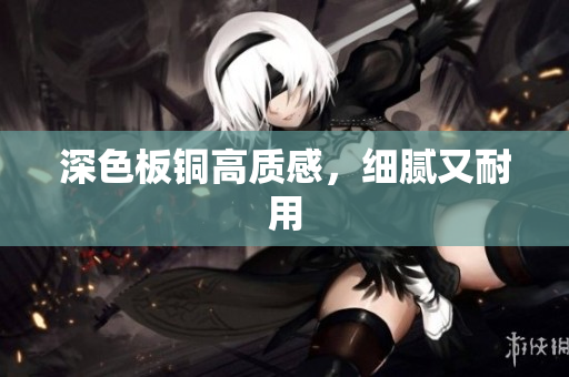 深色板铜高质感，细腻又耐用