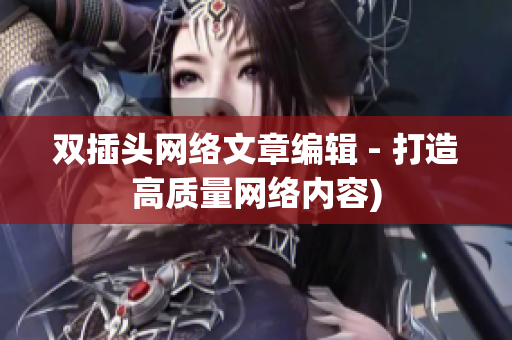 双插头网络文章编辑 - 打造高质量网络内容)