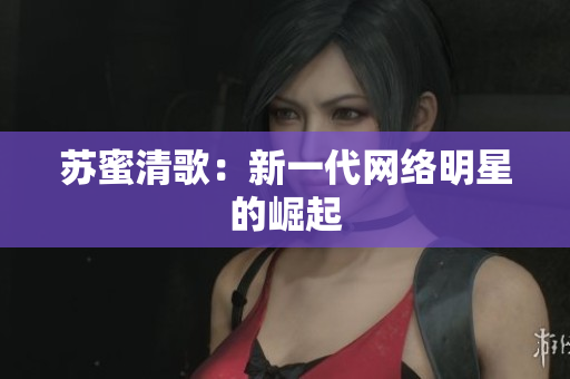 苏蜜清歌：新一代网络明星的崛起