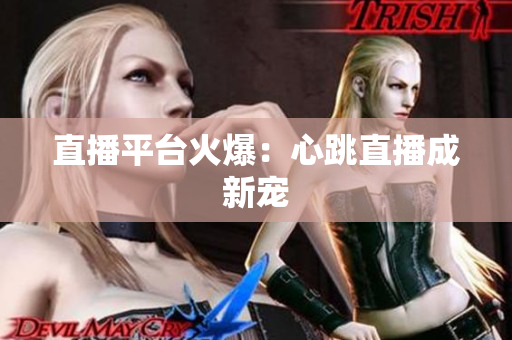 直播平台火爆：心跳直播成新宠