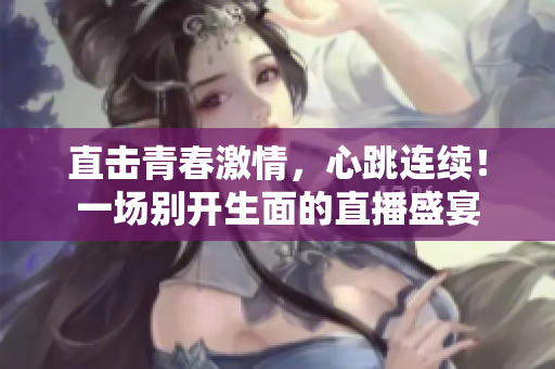 直击青春激情，心跳连续！一场别开生面的直播盛宴