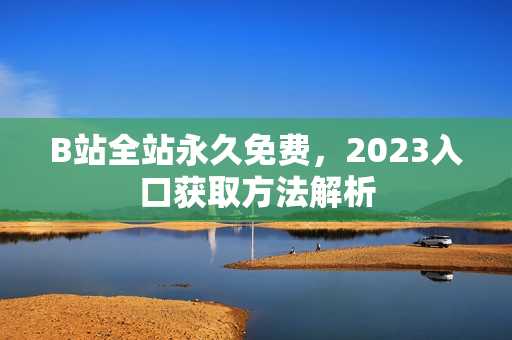 B站全站永久免费，2023入口获取方法解析