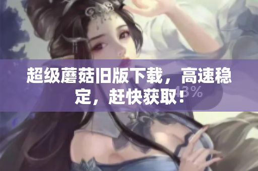 超级蘑菇旧版下载，高速稳定，赶快获取！