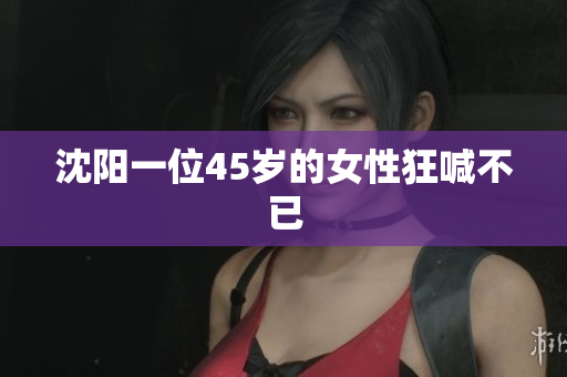 沈阳一位45岁的女性狂喊不已