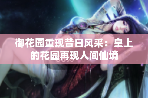 御花园重现昔日风采：皇上的花园再现人间仙境