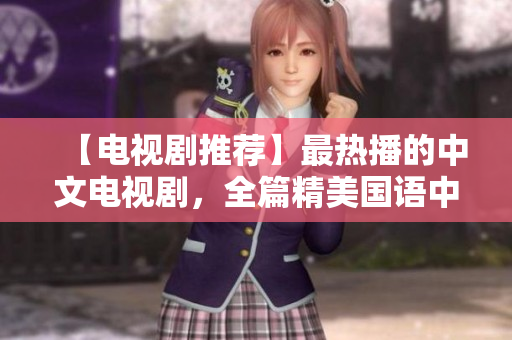 【电视剧推荐】最热播的中文电视剧，全篇精美国语中文字幕！
