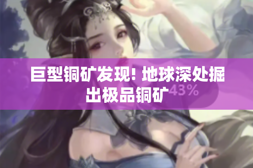 巨型铜矿发现! 地球深处掘出极品铜矿