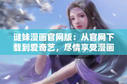 谜妹漫画官网版：从官网下载到爱奇艺，尽情享受漫画世界