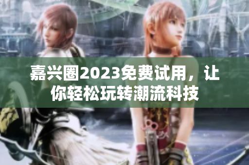 嘉兴圈2023免费试用，让你轻松玩转潮流科技