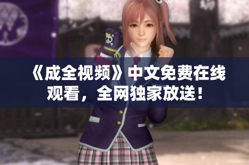 《成全视频》中文免费在线观看，全网独家放送！