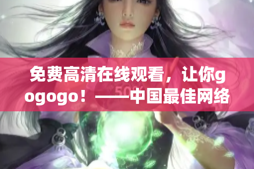 免费高清在线观看，让你gogogo！——中国最佳网络资源