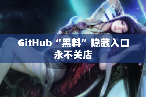 GitHub“黑料”隐藏入口永不关店