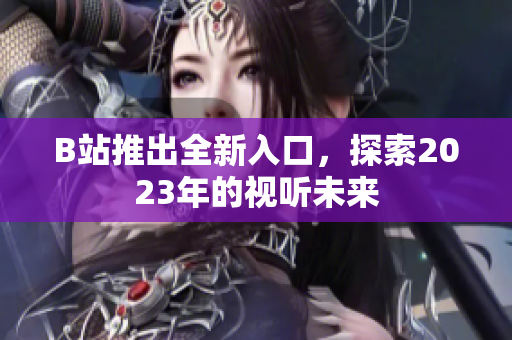 B站推出全新入口，探索2023年的视听未来