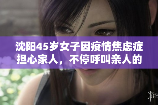 沈阳45岁女子因疫情焦虑症担心家人，不停呼叫亲人的故事