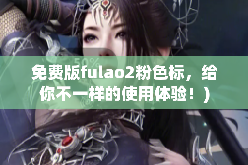 免费版fulao2粉色标，给你不一样的使用体验！)