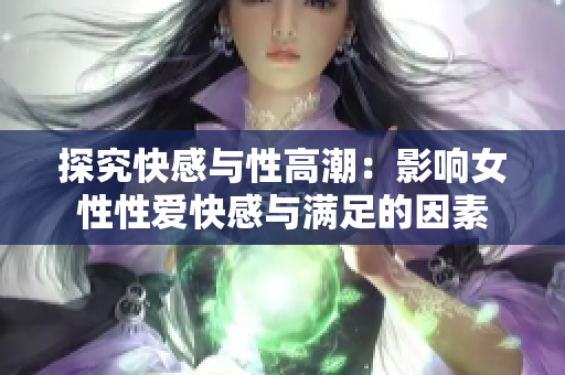探究快感与性高潮：影响女性性爱快感与满足的因素