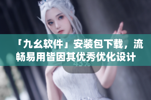 「九幺软件」安装包下载，流畅易用皆因其优秀优化设计)
