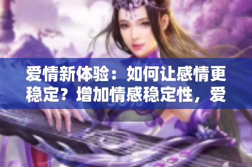 爱情新体验：如何让感情更稳定？增加情感稳定性，爱情更新鲜