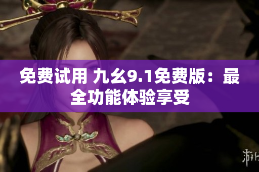 免费试用 九幺9.1免费版：最全功能体验享受