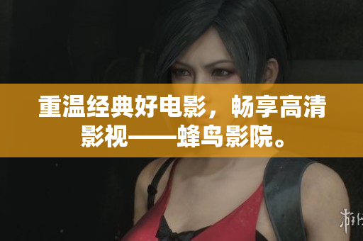 重温经典好电影，畅享高清影视——蜂鸟影院。