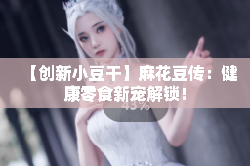 【创新小豆干】麻花豆传：健康零食新宠解锁！
