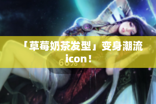 「草莓奶茶发型」变身潮流icon！