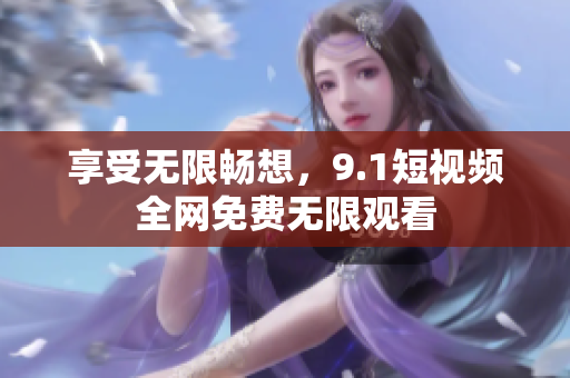 享受无限畅想，9.1短视频全网免费无限观看