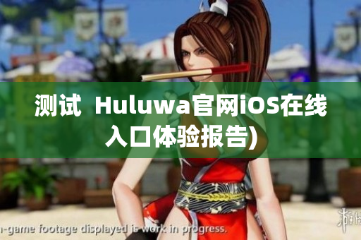 测试  Huluwa官网iOS在线入口体验报告)