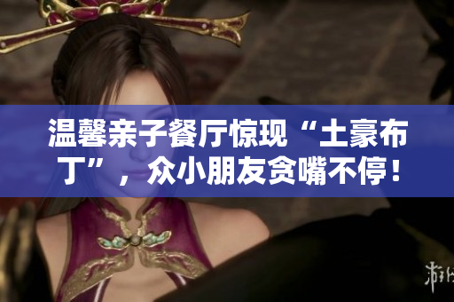 温馨亲子餐厅惊现“土豪布丁”，众小朋友贪嘴不停！