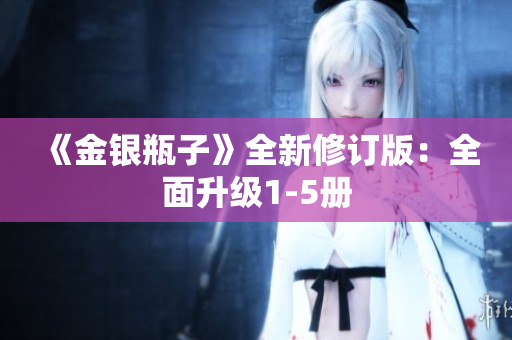 《金银瓶子》全新修订版：全面升级1-5册