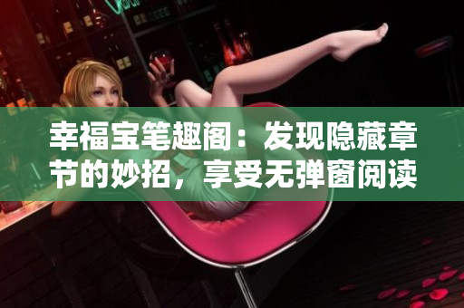 幸福宝笔趣阁：发现隐藏章节的妙招，享受无弹窗阅读乐趣