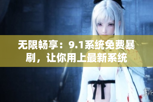 无限畅享：9.1系统免费暴刷，让你用上最新系统