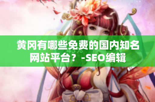 黄冈有哪些免费的国内知名网站平台？-SEO编辑