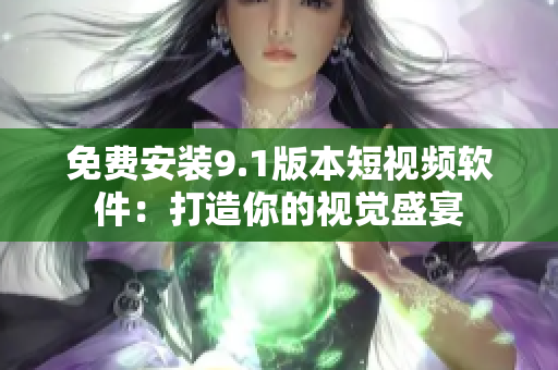 免费安装9.1版本短视频软件：打造你的视觉盛宴